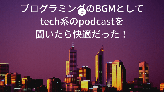 プログラミングのBGMとしてtech系のpodcastを聞いたら快適だった！